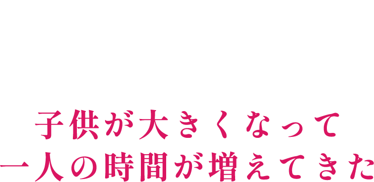 5 子供が大きくなって一人の時間が増えてきた