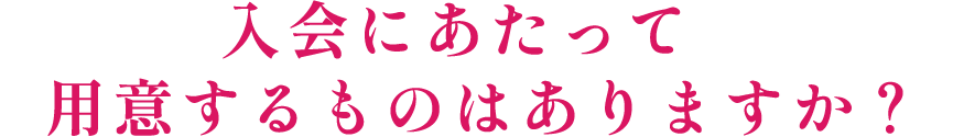 入会にあたって用意するものはありますか？