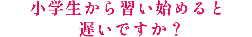 小学生から習い始めると遅いですか？