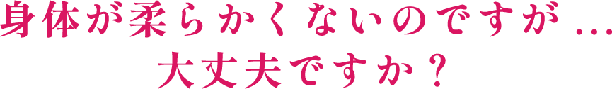 身体が柔らかくないのですが...大丈夫ですか?